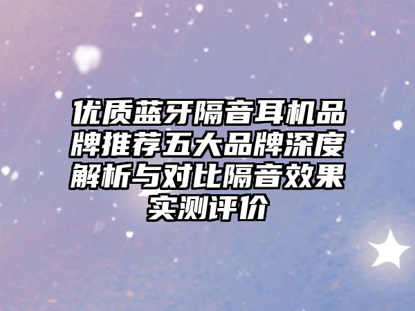 優(yōu)質(zhì)藍牙隔音耳機品牌推薦五大品牌深度解析與對比隔音效果實測評價