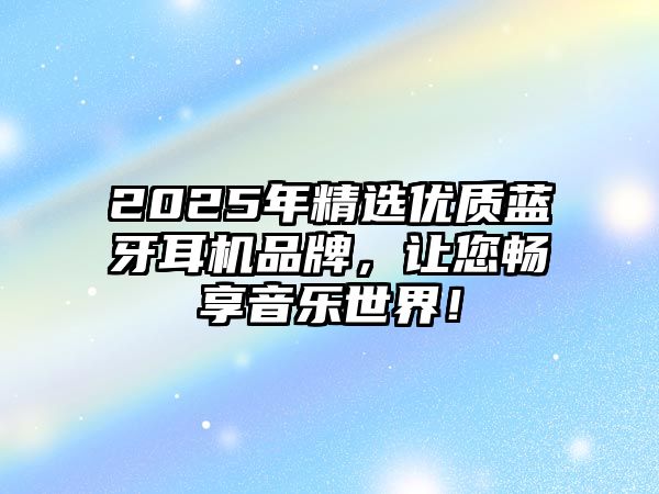 2025年精選優(yōu)質(zhì)藍(lán)牙耳機(jī)品牌，讓您暢享音樂世界！