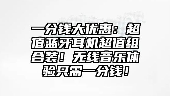 一分錢大優(yōu)惠：超值藍牙耳機超值組合裝！無線音樂體驗只需一分錢！