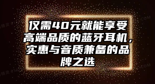 僅需40元就能享受高端品質(zhì)的藍(lán)牙耳機(jī)，實(shí)惠與音質(zhì)兼?zhèn)涞钠放浦x