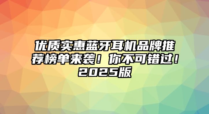 優(yōu)質(zhì)實(shí)惠藍(lán)牙耳機(jī)品牌推薦榜單來襲！你不可錯(cuò)過！2025版