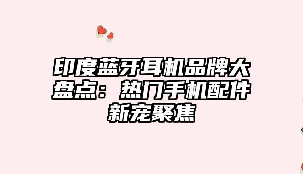 印度藍(lán)牙耳機(jī)品牌大盤點(diǎn)：熱門手機(jī)配件新寵聚焦