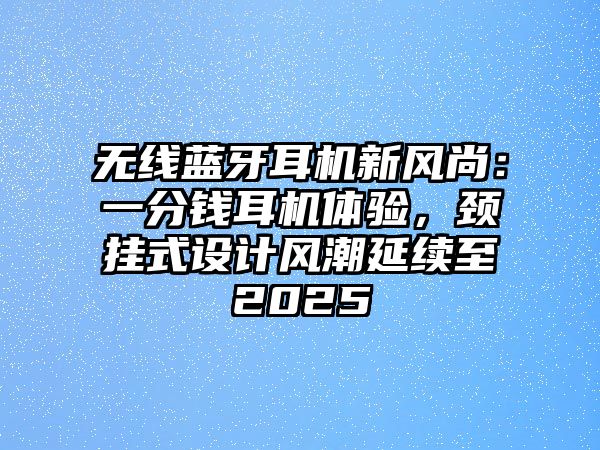 無線藍(lán)牙耳機(jī)新風(fēng)尚：一分錢耳機(jī)體驗(yàn)，頸掛式設(shè)計(jì)風(fēng)潮延續(xù)至2025