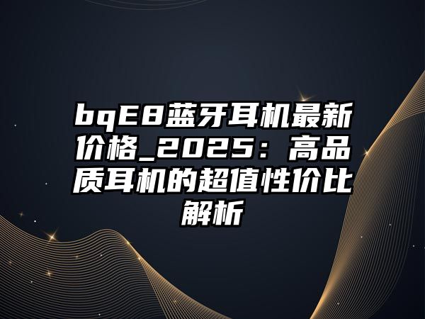bqE8藍牙耳機最新價格_2025：高品質(zhì)耳機的超值性價比解析