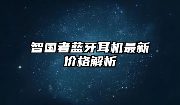智國(guó)者藍(lán)牙耳機(jī)最新價(jià)格解析