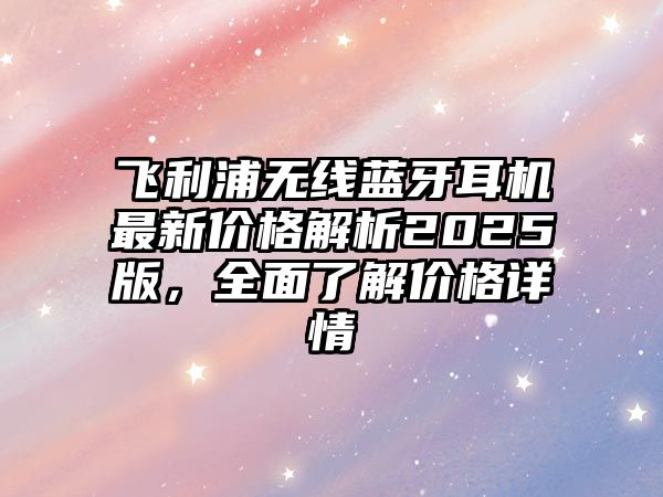 飛利浦無線藍(lán)牙耳機(jī)最新價格解析2025版，全面了解價格詳情