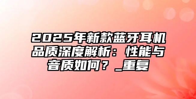 2025年新款藍(lán)牙耳機(jī)品質(zhì)深度解析：性能與音質(zhì)如何？_重復(fù)