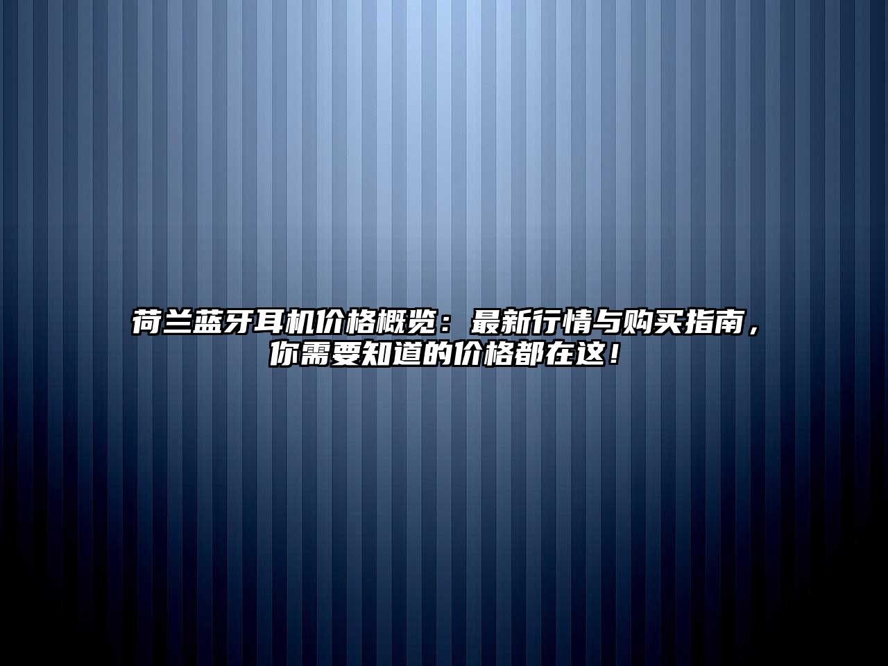 荷蘭藍牙耳機價格概覽：最新行情與購買指南，你需要知道的價格都在這！