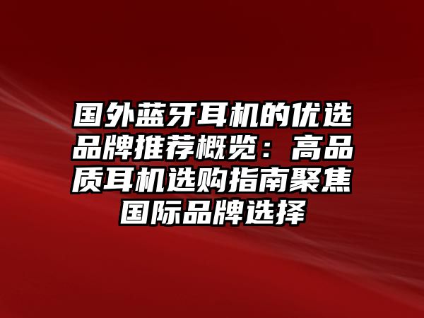國(guó)外藍(lán)牙耳機(jī)的優(yōu)選品牌推薦概覽：高品質(zhì)耳機(jī)選購(gòu)指南聚焦國(guó)際品牌選擇