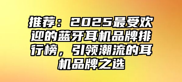 推薦：2025最受歡迎的藍(lán)牙耳機(jī)品牌排行榜，引領(lǐng)潮流的耳機(jī)品牌之選