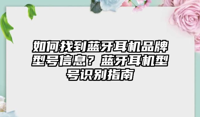 如何找到藍牙耳機品牌型號信息？藍牙耳機型號識別指南