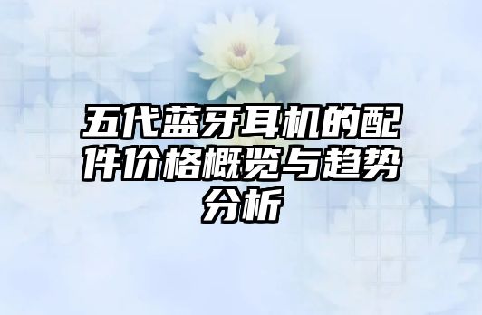 五代藍(lán)牙耳機(jī)的配件價格概覽與趨勢分析