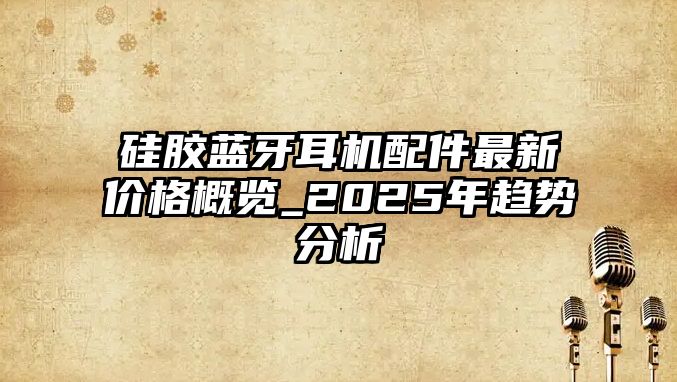 硅膠藍(lán)牙耳機(jī)配件最新價(jià)格概覽_2025年趨勢(shì)分析