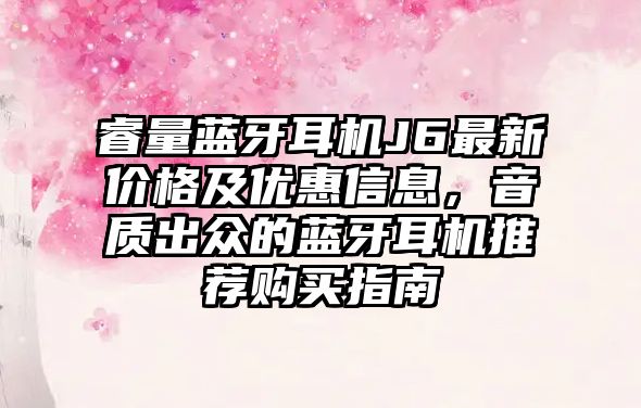 睿量藍(lán)牙耳機(jī)J6最新價(jià)格及優(yōu)惠信息，音質(zhì)出眾的藍(lán)牙耳機(jī)推薦購買指南