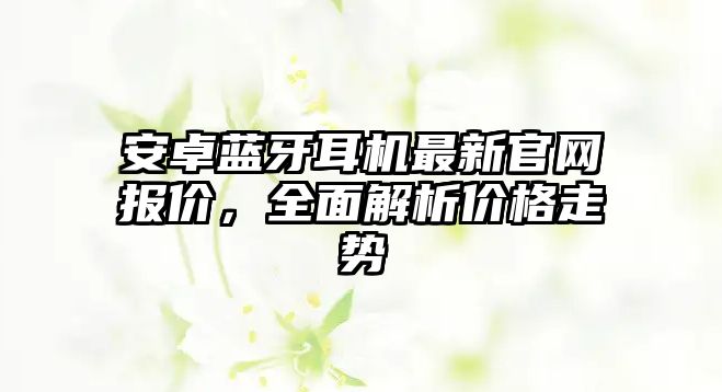 安卓藍牙耳機最新官網(wǎng)報價，全面解析價格走勢