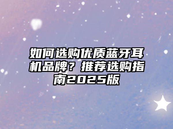 如何選購優(yōu)質(zhì)藍(lán)牙耳機(jī)品牌？推薦選購指南2025版