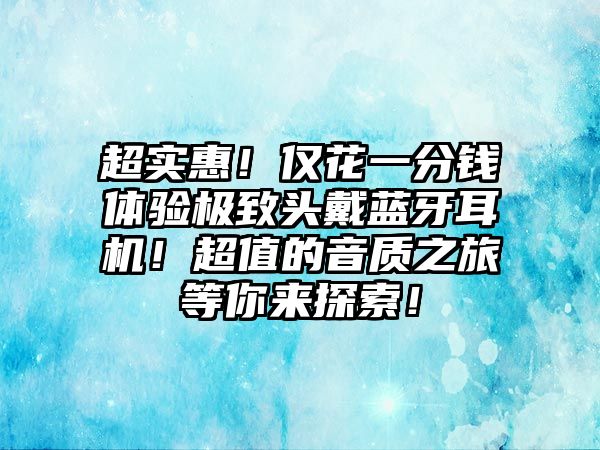 超實惠！僅花一分錢體驗極致頭戴藍牙耳機！超值的音質之旅等你來探索！