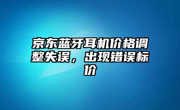京東藍牙耳機價格調(diào)整失誤，出現(xiàn)錯誤標價