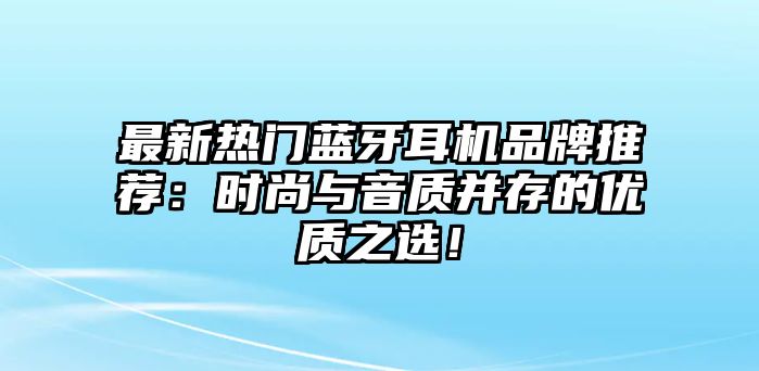最新熱門藍(lán)牙耳機(jī)品牌推薦：時(shí)尚與音質(zhì)并存的優(yōu)質(zhì)之選！