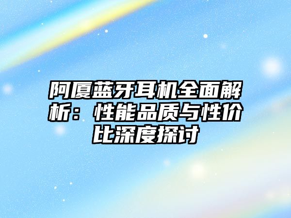 阿廈藍牙耳機全面解析：性能品質(zhì)與性價比深度探討
