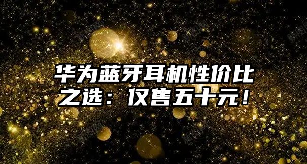 華為藍(lán)牙耳機(jī)性價(jià)比之選：僅售五十元！