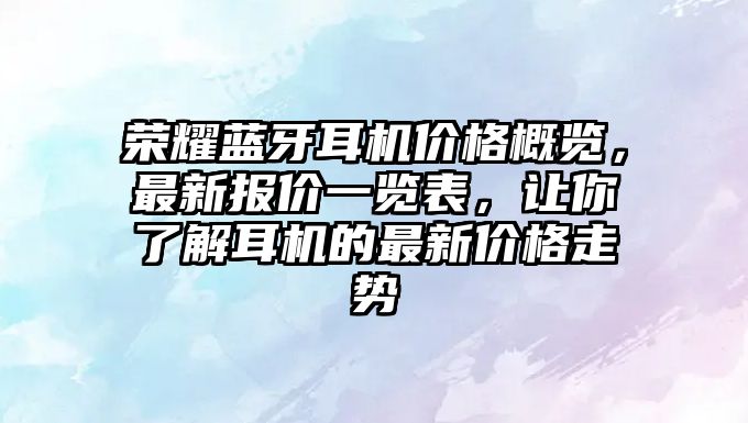 榮耀藍(lán)牙耳機(jī)價(jià)格概覽，最新報(bào)價(jià)一覽表，讓你了解耳機(jī)的最新價(jià)格走勢(shì)