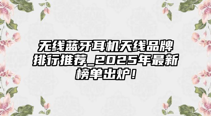 無(wú)線(xiàn)藍(lán)牙耳機(jī)天線(xiàn)品牌排行推薦_2025年最新榜單出爐！