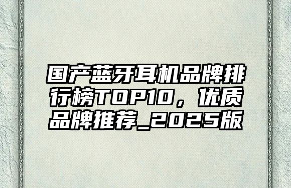 國產(chǎn)藍(lán)牙耳機(jī)品牌排行榜TOP10，優(yōu)質(zhì)品牌推薦_2025版