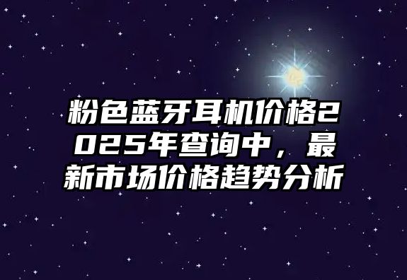 粉色藍(lán)牙耳機價格2025年查詢中，最新市場價格趨勢分析