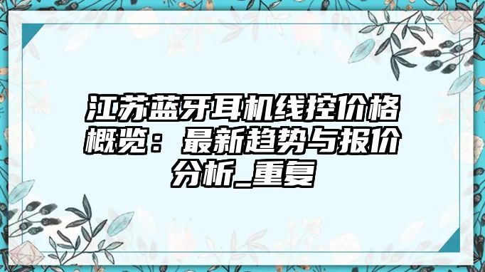 江蘇藍(lán)牙耳機線控價格概覽：最新趨勢與報價分析_重復(fù)