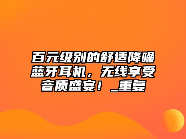 百元級別的舒適降噪藍牙耳機，無線享受音質(zhì)盛宴！_重復(fù)