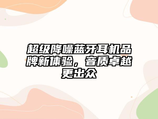 超級(jí)降噪藍(lán)牙耳機(jī)品牌新體驗(yàn)，音質(zhì)卓越更出眾