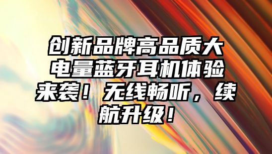 創(chuàng)新品牌高品質(zhì)大電量藍(lán)牙耳機(jī)體驗(yàn)來(lái)襲！無(wú)線暢聽(tīng)，續(xù)航升級(jí)！