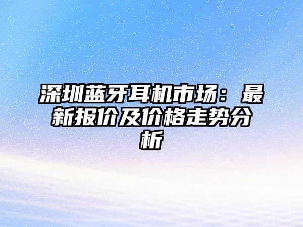 深圳藍(lán)牙耳機(jī)市場(chǎng)：最新報(bào)價(jià)及價(jià)格走勢(shì)分析