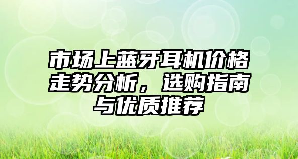 市場(chǎng)上藍(lán)牙耳機(jī)價(jià)格走勢(shì)分析，選購(gòu)指南與優(yōu)質(zhì)推薦