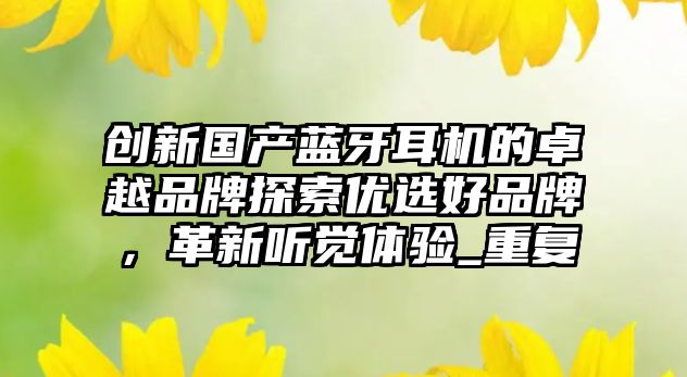 創(chuàng)新國產(chǎn)藍牙耳機的卓越品牌探索優(yōu)選好品牌，革新聽覺體驗_重復(fù)