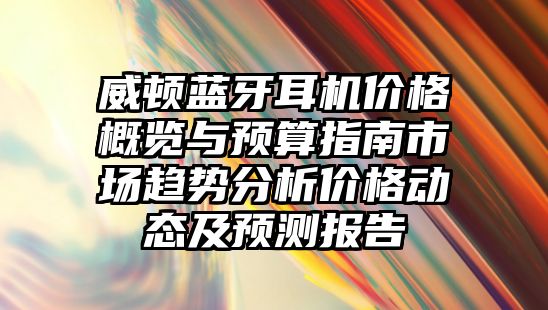 威頓藍(lán)牙耳機(jī)價(jià)格概覽與預(yù)算指南市場(chǎng)趨勢(shì)分析價(jià)格動(dòng)態(tài)及預(yù)測(cè)報(bào)告