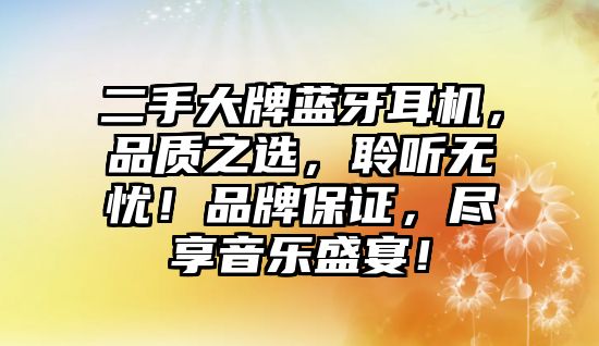 二手大牌藍牙耳機，品質(zhì)之選，聆聽無憂！品牌保證，盡享音樂盛宴！