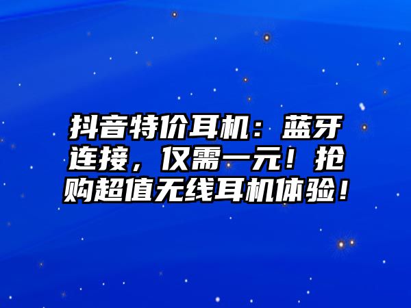 抖音特價(jià)耳機(jī)：藍(lán)牙連接，僅需一元！搶購超值無線耳機(jī)體驗(yàn)！