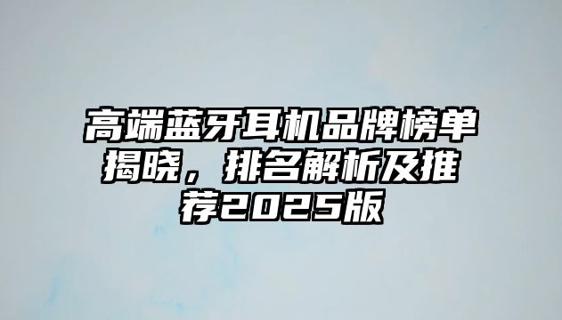 高端藍牙耳機品牌榜單揭曉，排名解析及推薦2025版