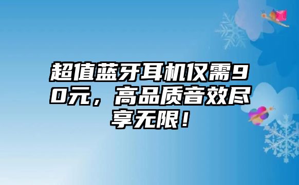 超值藍(lán)牙耳機(jī)僅需90元，高品質(zhì)音效盡享無限！